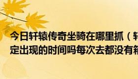今日轩辕传奇坐骑在哪里抓（轩辕传奇坐骑寻宝的宝箱有固定出现的时间吗每次去都没有箱子）