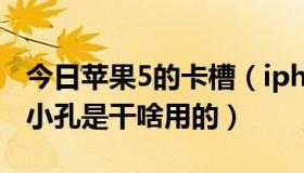 今日苹果5的卡槽（iphone5卡槽旁边的那个小孔是干啥用的）