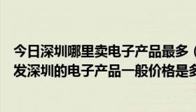 今日深圳哪里卖电子产品最多（深圳附近哪里有电子产品批发深圳的电子产品一般价格是多少）
