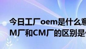 今日工厂oem是什么意思啊（OEM厂、ODM厂和CM厂的区别是什么）