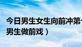 今日男生女生向前冲第十五季（女生要怎么为男生做前戏）