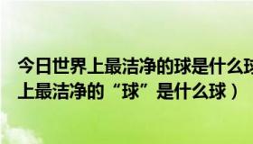今日世界上最洁净的球是什么球脑筋急转弯打一生肖（世界上最洁净的“球”是什么球）