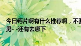 今日钙片啊有什么推荐啊，不要欧美的吧……感觉都是肌肉男- -还有去哪下