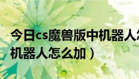 今日cs魔兽版中机器人怎么加人（cs魔兽版中机器人怎么加）