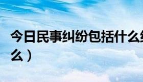 今日民事纠纷包括什么纠纷（民事纠纷包括什么）