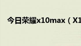 今日荣耀x10max（X10比xt720那个好）
