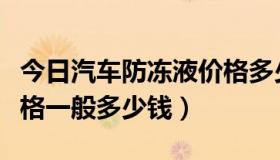 今日汽车防冻液价格多少钱升（汽车防冻液价格一般多少钱）