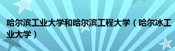 哈尔滨工业大学和哈尔滨工程大学（哈尔冰工业大学）