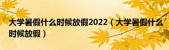 大学暑假什么时候放假2022（大学暑假什么时候放假）