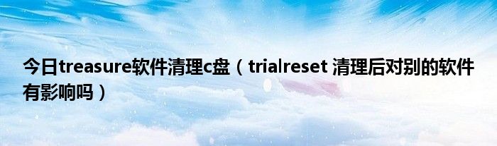 今日treasure软件清理c盘（trialreset 清理后对别的软件有影响吗）