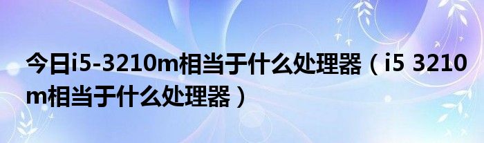今日i5-3210m相当于什么处理器（i5 3210m相当于什么处理器）