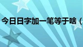 今日日字加一笔等于啥（日字加一笔要20个）