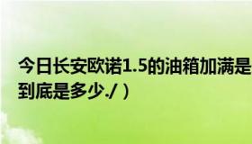 今日长安欧诺1.5的油箱加满是多少升（长安欧诺1.5的油耗到底是多少./）