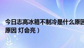 今日志高冰箱不制冷是什么原因 灯会亮（冰箱不制冷是什么原因 灯会亮）
