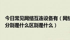 今日常见网络互连设备有（网络互连设备有哪些功能和作用分别是什么区别是什么）