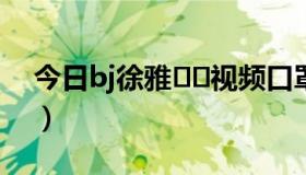 今日bj徐雅서아视频口罩（周晟乐BJ视频！！）