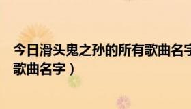 今日滑头鬼之孙的所有歌曲名字是什么（滑头鬼之孙的所有歌曲名字）