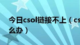今日csol链接不上（csol无法连接服务器,怎么办）