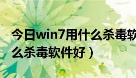 今日win7用什么杀毒软件好一点（win7用什么杀毒软件好）