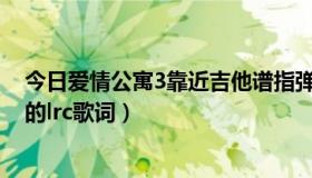 今日爱情公寓3靠近吉他谱指弹（爱情公寓3片尾曲《靠近》的lrc歌词）
