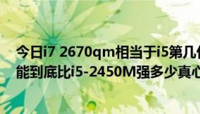 今日i7 2670qm相当于i5第几代（笔记本的i7-2670QM性能到底比i5-2450M强多少真心求分析）