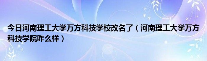 今日河南理工大学万方科技学校改名了（河南理工大学万方科技学院咋么样）