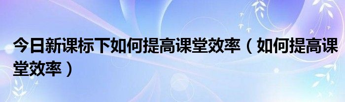 今日新课标下如何提高课堂效率（如何提高课堂效率）