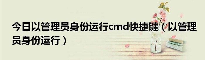 今日以管理员身份运行cmd快捷键（以管理员身份运行）