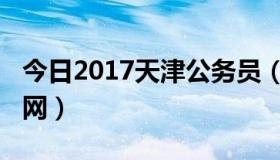 今日2017天津公务员（2013天津公务员考试网）