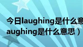 今日laughing是什么意思英语翻译成中文（Laughing是什么意思）