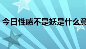 今日性感不是妖是什么意思（性感不是骚么）