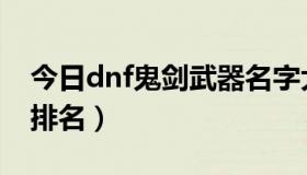 今日dnf鬼剑武器名字大全（dnf鬼剑兵器谱排名）