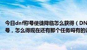今日dnf称号使徒降临怎么获得（DNF里的，“不灭之王波罗丁”的称号，怎么得现在还有那个任务吗有的话怎么做懂得教下，谢了！）