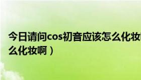 今日请问cos初音应该怎么化妆啊图片（请问cos初音应该怎么化妆啊）