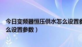 今日变频器恒压供水怎么设置参数范围（变频器恒压供水怎么设置参数）
