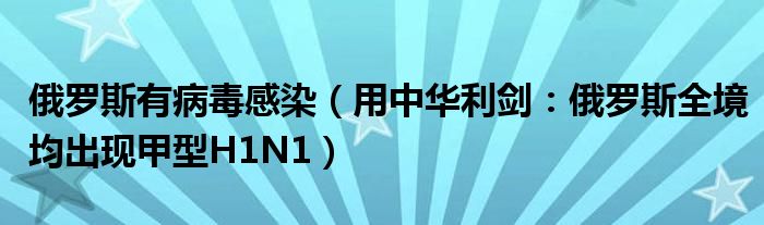 俄罗斯有病毒感染（用中华利剑：俄罗斯全境均出现甲型H1N1）