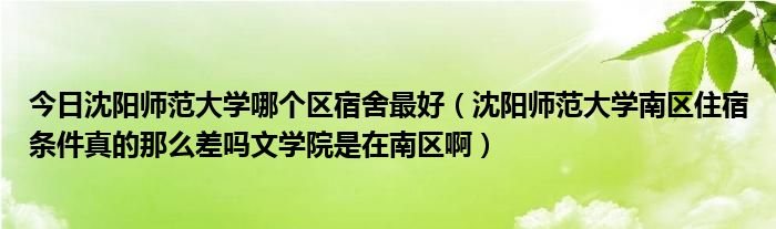 今日沈阳师范大学哪个区宿舍最好（沈阳师范大学南区住宿条件真的那么差吗文学院是在南区啊）