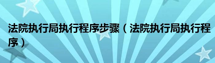 法院执行局执行程序步骤（法院执行局执行程序）