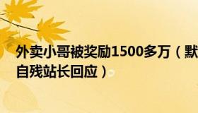 外卖小哥被奖励1500多万（默默read：外卖小哥工钱被扣自残站长回应）