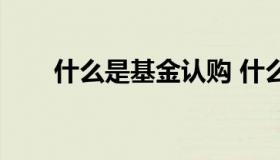 什么是基金认购 什么是基金认购费）