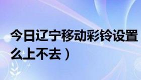 今日辽宁移动彩铃设置（辽宁移动彩铃网站怎么上不去）