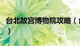 台北故宫博物院攻略（台北故宫博物院怎么去）