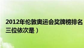 2012年伦敦奥运会奖牌榜排名 2012年伦敦奥运会奖牌榜前三位依次是）