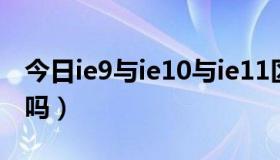 今日ie9与ie10与ie11区别（IE9比IE8更好用吗）