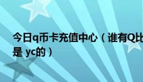 今日q币卡充值中心（谁有Q比充值的网站，我的卡号开头是 yc的）