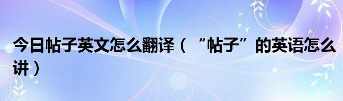 今日帖子英文怎么翻译（“帖子”的英语怎么讲）