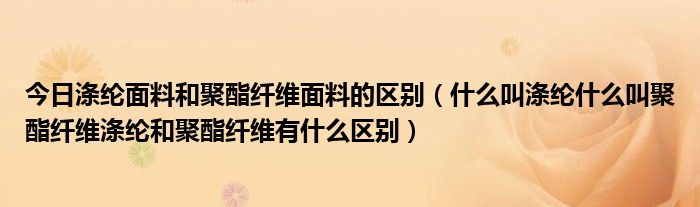 今日涤纶面料和聚酯纤维面料的区别（什么叫涤纶什么叫聚酯纤维涤纶和聚酯纤维有什么区别）