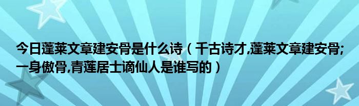 今日蓬莱文章建安骨是什么诗（千古诗才,蓬莱文章建安骨;一身傲骨,青莲居士谪仙人是谁写的）