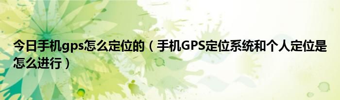 今日手机gps怎么定位的（手机GPS定位系统和个人定位是怎么进行）
