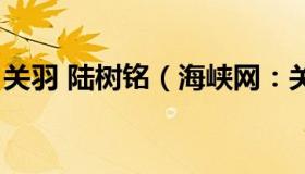 关羽 陆树铭（海峡网：关羽陆树铭去世百天）